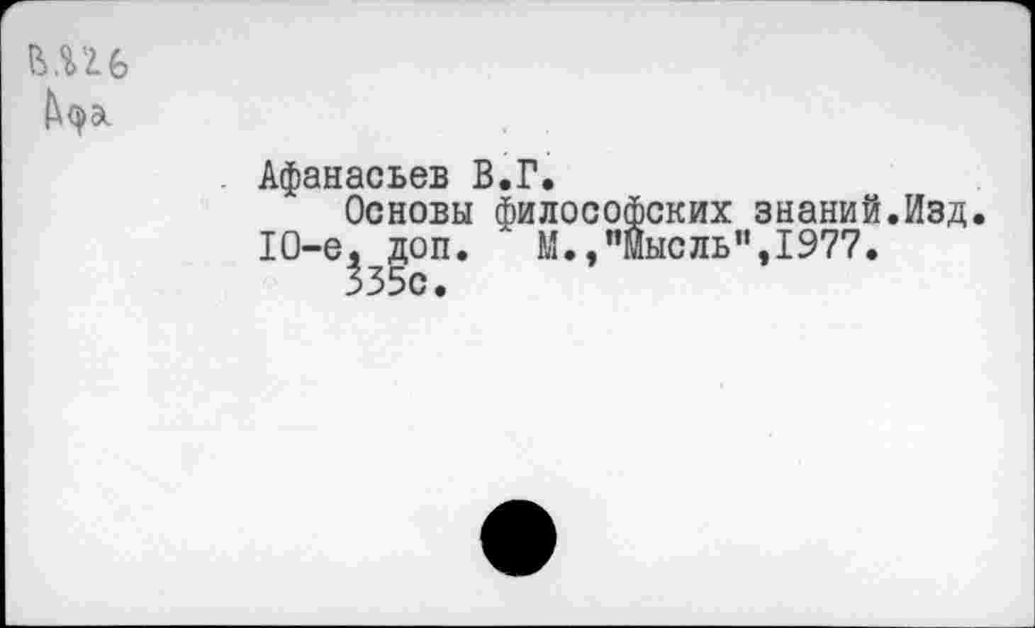 ﻿
Афанасьев В.Г.
Основы философских знаний.Изд. 1О-е, доп. М.,"Мысль",1977.